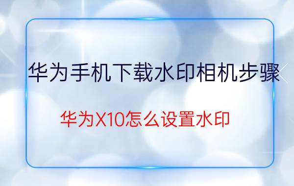 华为手机下载水印相机步骤 华为X10怎么设置水印？